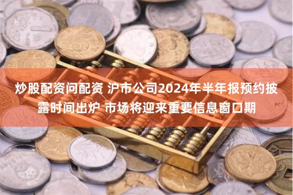 炒股配资问配资 沪市公司2024年半年报预约披露时间出炉 市场将迎来重要信息窗口期