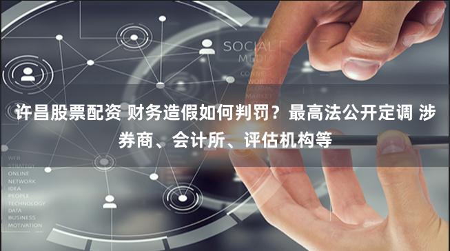 许昌股票配资 财务造假如何判罚？最高法公开定调 涉券商、会计所、评估机构等