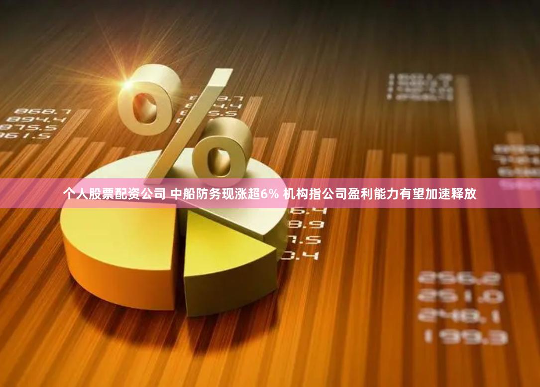 个人股票配资公司 中船防务现涨超6% 机构指公司盈利能力有望加速释放