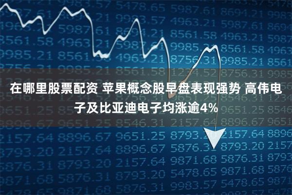 在哪里股票配资 苹果概念股早盘表现强势 高伟电子及比亚迪电子均涨逾4%