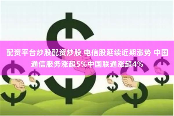 配资平台炒股配资炒股 电信股延续近期涨势 中国通信服务涨超5%中国联通涨超4%