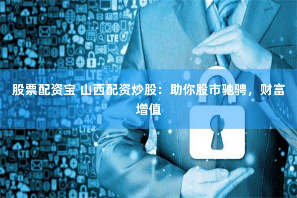 股票配资宝 山西配资炒股:助你股市驰骋,财富增值