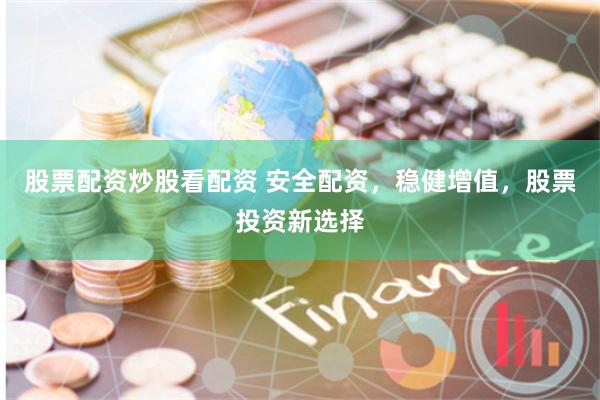 股票配资炒股看配资 安全配资,稳健增值,股票投资新选择