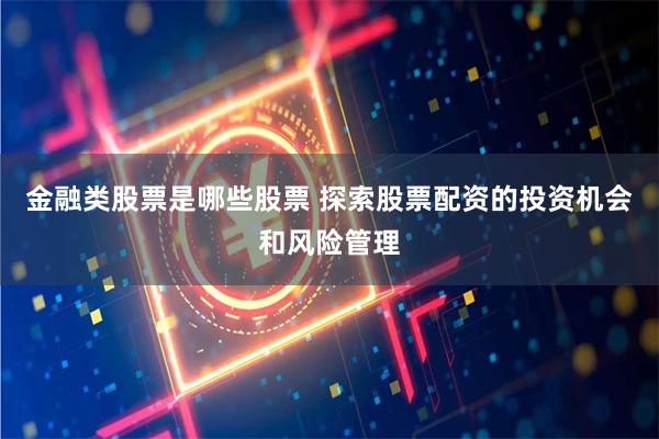 金融类股票是哪些股票 探索股票配资的投资机会和风险管理