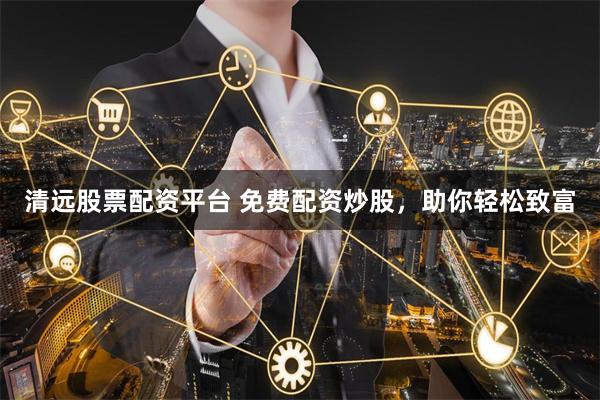 清远股票配资平台 免费配资炒股,助你轻松致富