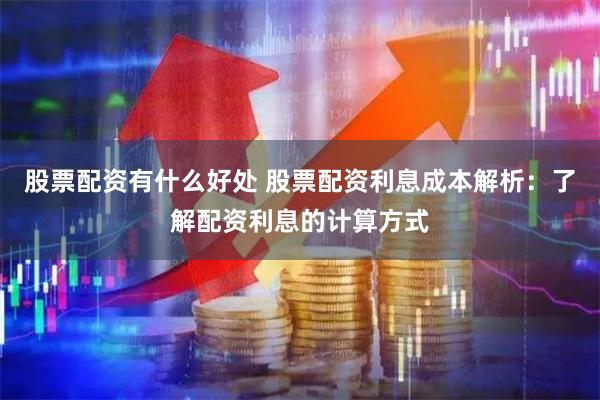 股票配资有什么好处 股票配资利息成本解析：了解配资利息的计算方式