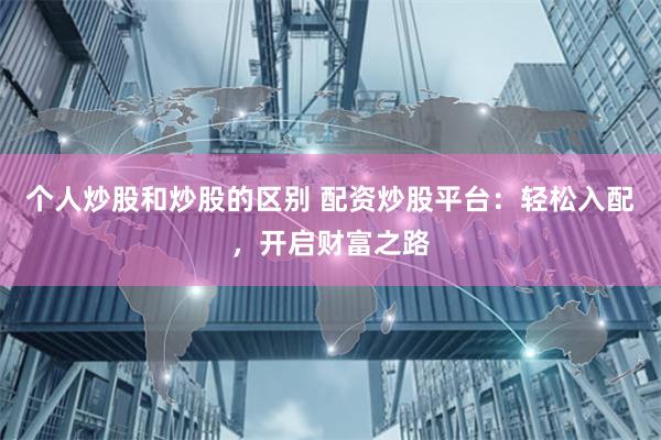 个人炒股和炒股的区别 配资炒股平台:轻松入配,开启财富之路