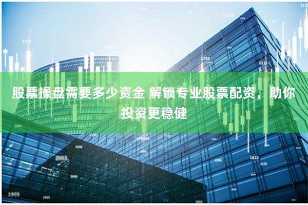 股票操盘需要多少资金 解锁专业股票配资,助你投资更稳健