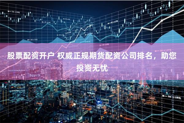 股票配资开户 权威正规期货配资公司排名,助您投资无忧