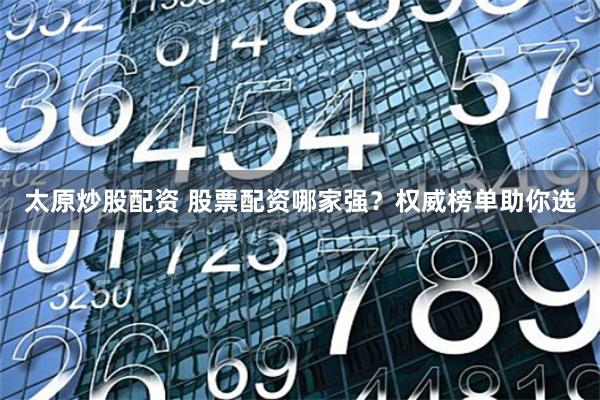 太原炒股配资 股票配资哪家强?权威榜单助你选