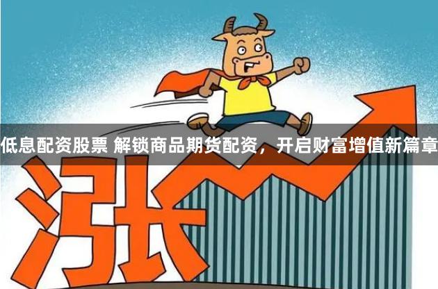 低息配资股票 解锁商品期货配资，开启财富增值新篇章