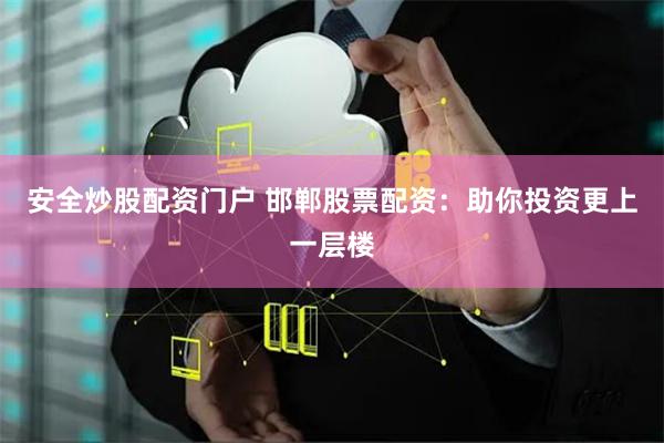 安全炒股配资门户 邯郸股票配资：助你投资更上一层楼