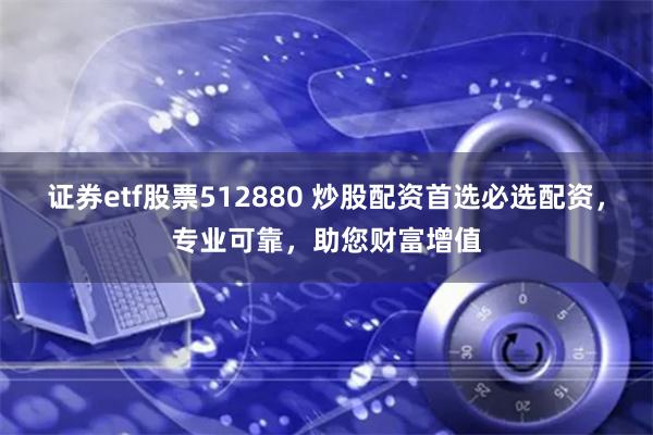 证券etf股票512880 炒股配资首选必选配资,专业可靠,助您财富增值