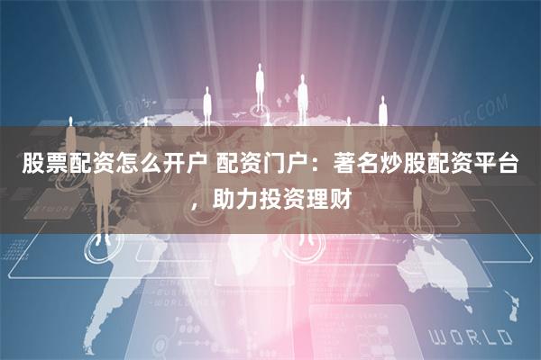股票配资怎么开户 配资门户:著名炒股配资平台,助力投资理财