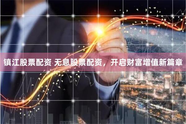 镇江股票配资 无息股票配资，开启财富增值新篇章