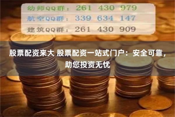 股票配资来大 股票配资一站式门户：安全可靠，助您投资无忧