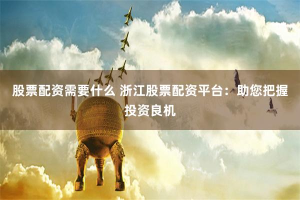 股票配资需要什么 浙江股票配资平台:助您把握投资良机