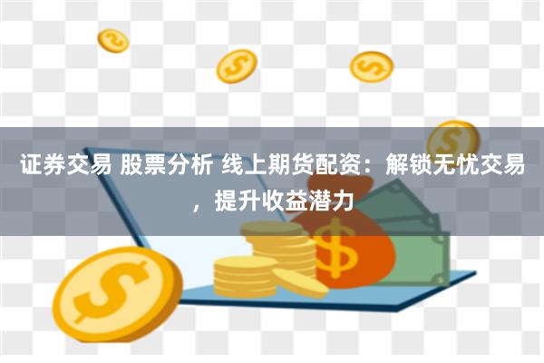 证券交易 股票分析 线上期货配资:解锁无忧交易,提升收益潜力