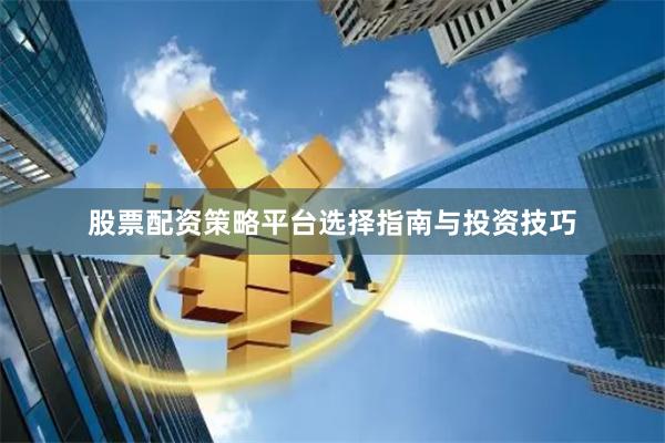 股票配资策略平台选择指南与投资技巧