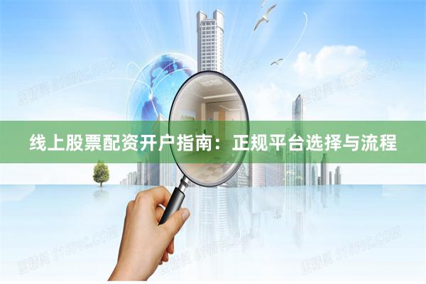 线上股票配资开户指南：正规平台选择与流程
