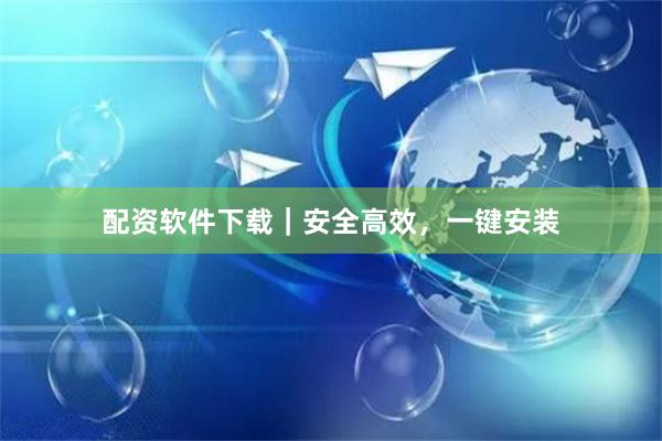 配资软件下载｜安全高效，一键安装
